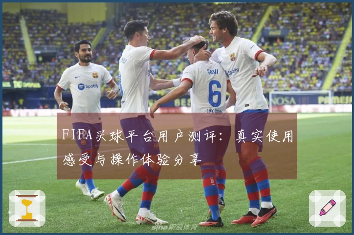 FIFA买球平台用户测评：真实使用感受与操作体验分享