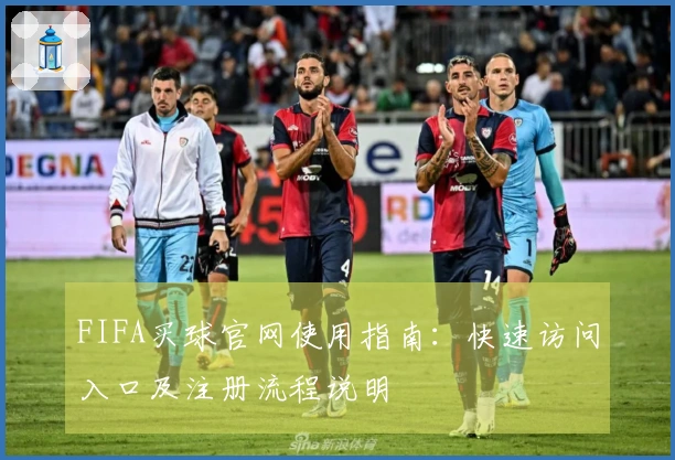 FIFA买球官网使用指南：快速访问入口及注册流程说明