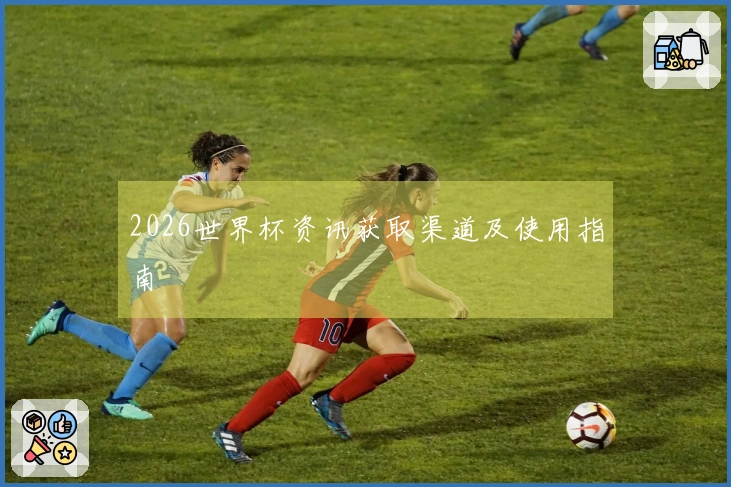 2026世界杯资讯获取渠道及使用指南