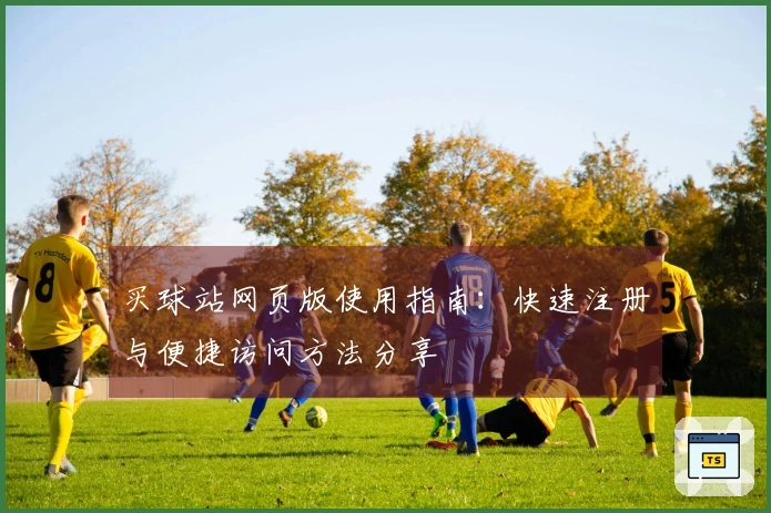 买球站网页版使用指南：快速注册与便捷访问方法分享