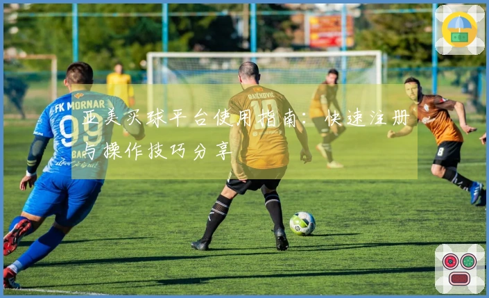 亚美买球平台使用指南：快速注册与操作技巧分享