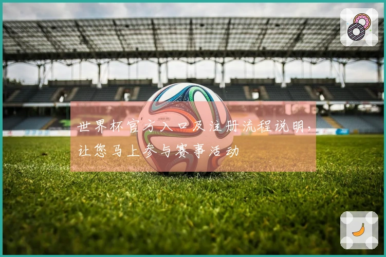 世界杯官方入口及注册流程说明，让您马上参与赛事活动