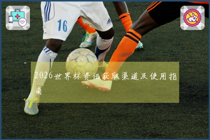 2026世界杯资讯获取渠道及使用指南