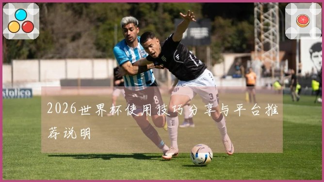 2026世界杯使用技巧分享与平台推荐说明