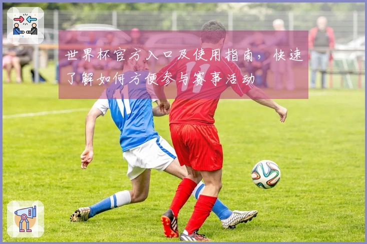 世界杯官方入口及使用指南，快速了解如何方便参与赛事活动