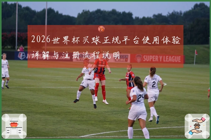 2026世界杯买球正规平台使用体验详解与注册流程说明