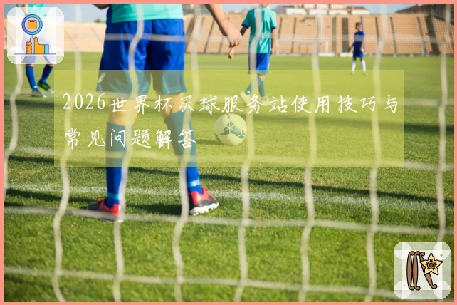 2026世界杯买球服务站使用技巧与常见问题解答
