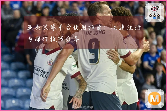 亚美买球平台使用指南：快速注册与操作技巧分享