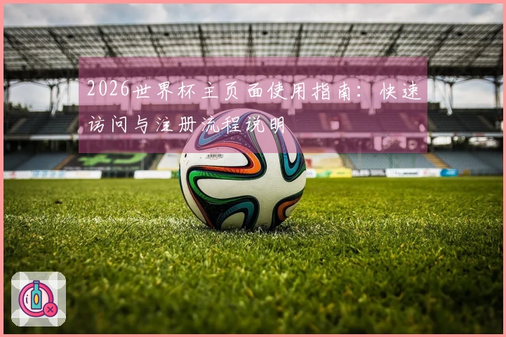 2026世界杯主页面使用指南：快速访问与注册流程说明